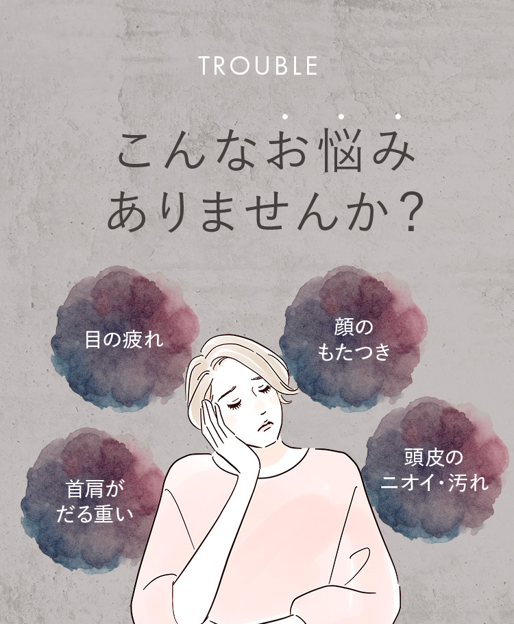 こんなお悩みありませんか?目の疲れ 首肩がだる重い 顔のもたつき 頭皮のニオイ・汚れ