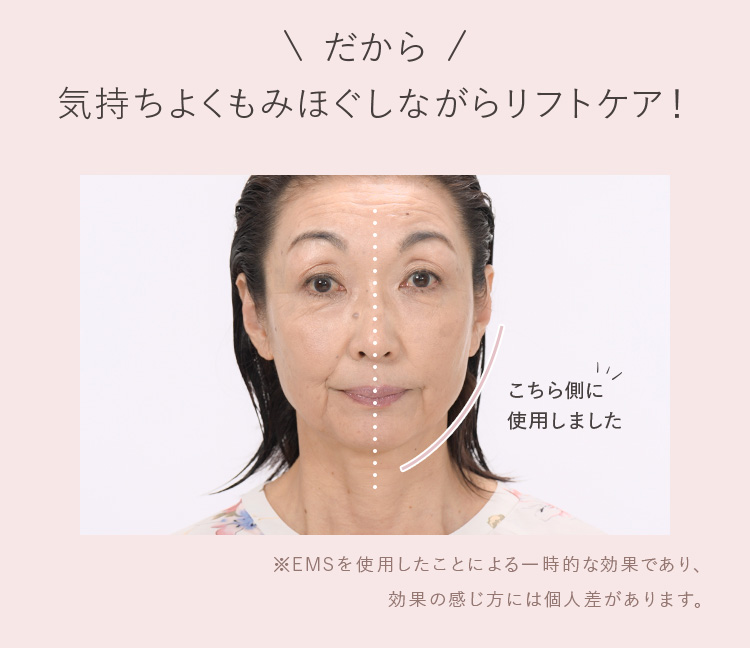 だから気持ちよくもみほぐしながらリフトケア! ※EMSを使用したことによる一時的な効果であり、効果の感じ方には個人差があります。
