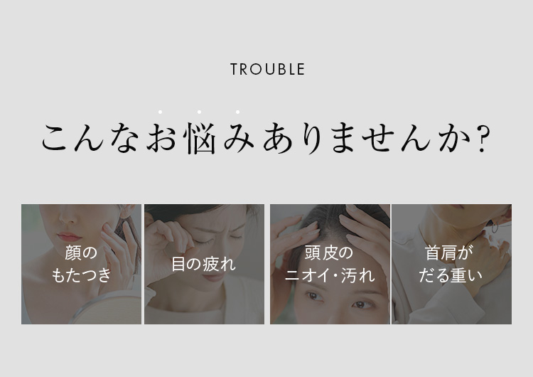 こんなお悩みありませんか？ 顔のもたつき 目の疲れ 頭皮のニオイ・汚れ 首肩がだる重い